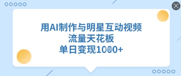 用AI制作与明星互动视频,流量天花板,单日变现多张网赚项目-副业赚钱-互联网创业-资源整合神马网赚