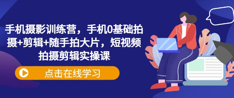 手机摄影训练营,手机0基础拍摄+剪辑+随手拍大片,短视频拍摄剪辑实操课网赚项目-副业赚钱-互联网创业-资源整合神马网赚