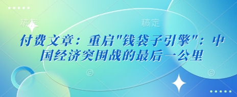 付费文章:重启”钱袋子引擎”:中国经济突围战的最后一公里网赚项目-副业赚钱-互联网创业-资源整合神马网赚