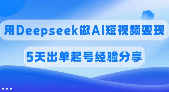 佣金45%,用Deepseek做AI短视频变现,5天出单起号经验分享网赚项目-副业赚钱-互联网创业-资源整合神马网赚