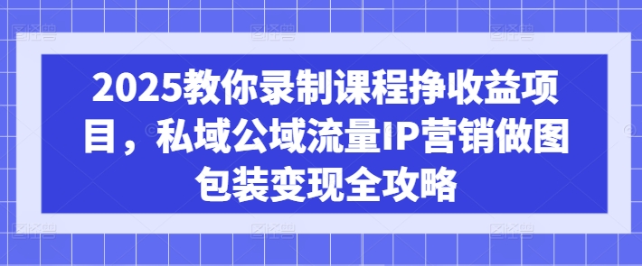 2025教你录制课程挣收益项目,私域公域流量IP营销做图包装变现全攻略网赚项目-副业赚钱-互联网创业-资源整合神马网赚