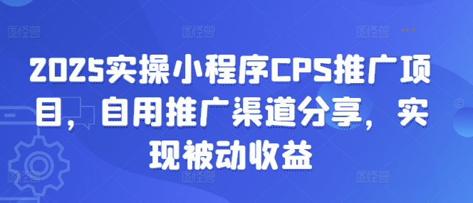 2025实操小程序CPS推广项目，自用推广渠道分享，实现被动收益网赚项目-副业赚钱-互联网创业-资源整合神马网赚