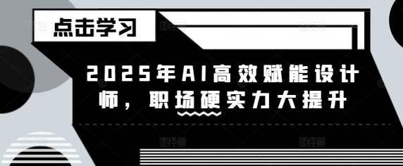 2025年AI高效赋能设计师,职场硬实力大提升网赚项目-副业赚钱-互联网创业-资源整合神马网赚