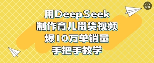 用DeepSeek制作育儿带货视频,爆10W单销量,手把手教学网赚项目-副业赚钱-互联网创业-资源整合神马网赚