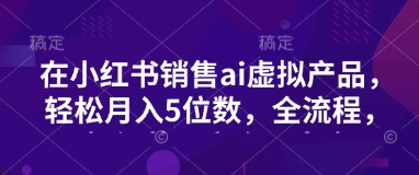 小红书销售ai虚拟产品,轻松月入5位数,全流程,超细节变现过程,完全无卡点网赚项目-副业赚钱-互联网创业-资源整合神马网赚