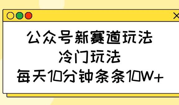公众号新赛道玩法，冷门玩法，每天10分钟条条10W+网赚项目-副业赚钱-互联网创业-资源整合神马网赚