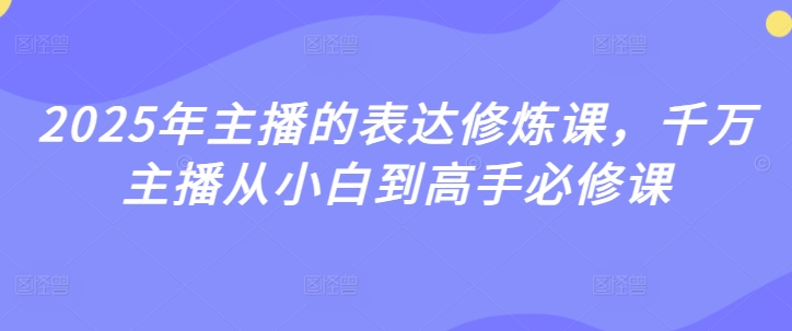 2025年主播的表达修炼课,千万主播从小白到高手必修课网赚项目-副业赚钱-互联网创业-资源整合神马网赚