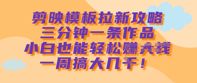 剪映模板拉新攻略,三分钟一条作品,小白也能轻松一周搞大几k网赚项目-副业赚钱-互联网创业-资源整合神马网赚