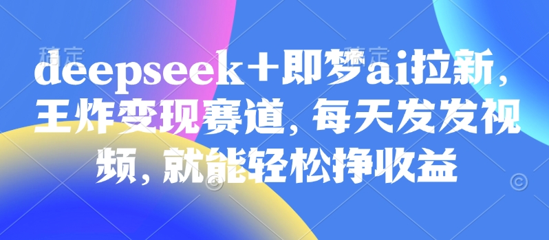 原客单价998的deepseek+即梦ai拉新，王炸变现赛道，每天发发视频，就能轻松挣收益网赚项目-副业赚钱-互联网创业-资源整合神马网赚