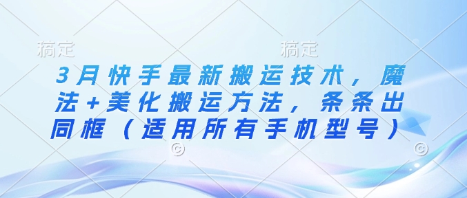 3月快手最新搬运技术,魔法+美化搬运方法,条条出同框(适用所有手机型号)网赚项目-副业赚钱-互联网创业-资源整合神马网赚
