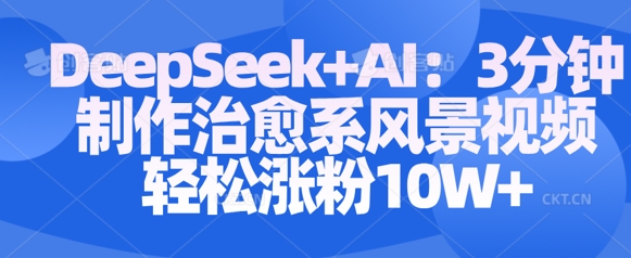 Deepseek+AI: 3分钟制作治愈系风景视频轻松涨粉10W网赚项目-副业赚钱-互联网创业-资源整合神马网赚