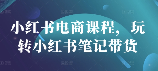 小红书电商课程,玩转小红书笔记带货网赚项目-副业赚钱-互联网创业-资源整合神马网赚
