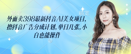 外面卖398最新抖音AI美女项目,撸抖音广告分成计划,单日几张,小白也能操作网赚项目-副业赚钱-互联网创业-资源整合神马网赚