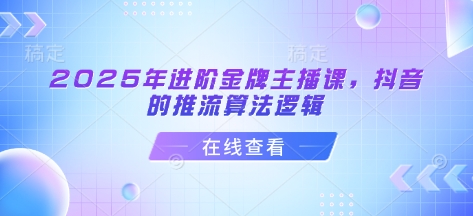 2025年进阶金牌主播课,抖音的推流算法逻辑网赚项目-副业赚钱-互联网创业-资源整合神马网赚