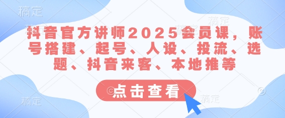 抖音官方讲师2025会员课,账号搭建、起号、人设、投流、选题、抖音来客、本地推等网赚项目-副业赚钱-互联网创业-资源整合神马网赚