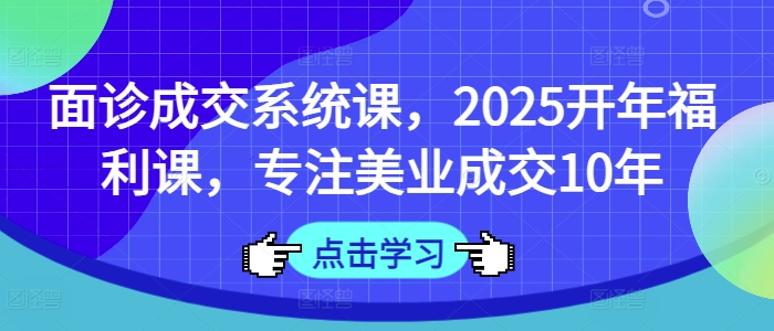 面诊成交系统课,2025开年福利课,专注美业成交10年网赚项目-副业赚钱-互联网创业-资源整合神马网赚