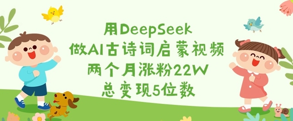 用DeepSeek做AI古诗词启蒙视频,两个月涨粉22W,总变现5位数网赚项目-副业赚钱-互联网创业-资源整合神马网赚