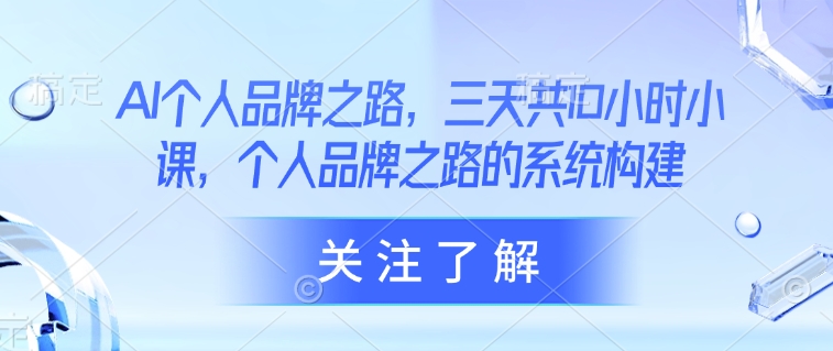 AI个人品牌之路,三天共10小时小课,个人品牌之路的系统构建网赚项目-副业赚钱-互联网创业-资源整合神马网赚