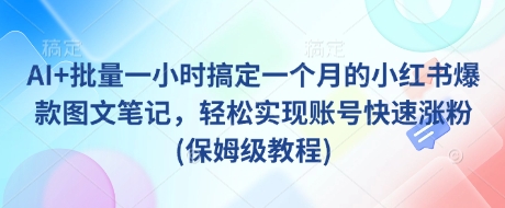 AI+批量一小时搞定一个月的小红书爆款图文笔记,轻松实现账号快速涨粉(保姆级教程)网赚项目-副业赚钱-互联网创业-资源整合神马网赚