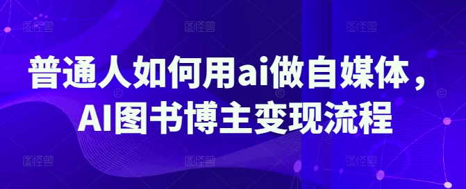 普通人如何用ai做自媒体,AI图书博主变现流程网赚项目-副业赚钱-互联网创业-资源整合神马网赚