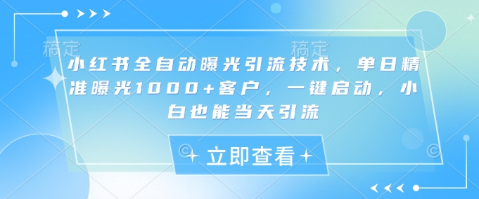 小红书全自动曝光引流技术,单日精准曝光1000+客户,一键启动,小白也能当天引流网赚项目-副业赚钱-互联网创业-资源整合神马网赚