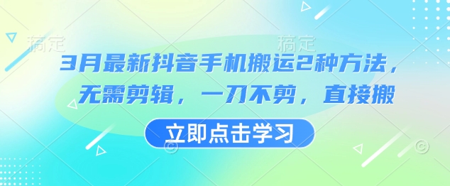 3月最新抖音手机搬运2种方法,无需剪辑,一刀不剪,直接搬网赚项目-副业赚钱-互联网创业-资源整合神马网赚