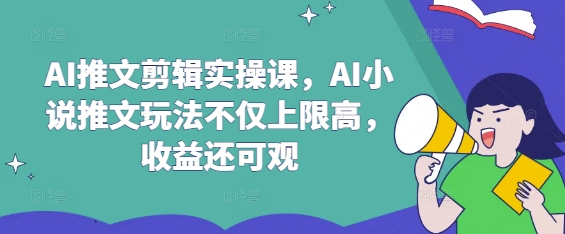 AI推文剪辑实操课,AI小说推文玩法不仅上限高,收益还可观网赚项目-副业赚钱-互联网创业-资源整合神马网赚