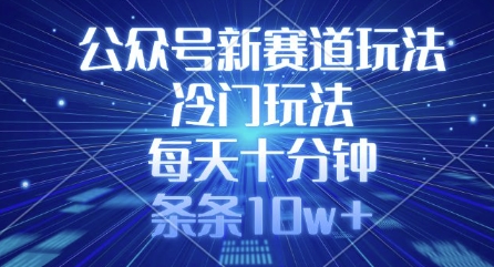 公众号新赛道玩法,冷门玩法,每天十分钟,条条10w+网赚项目-副业赚钱-互联网创业-资源整合神马网赚