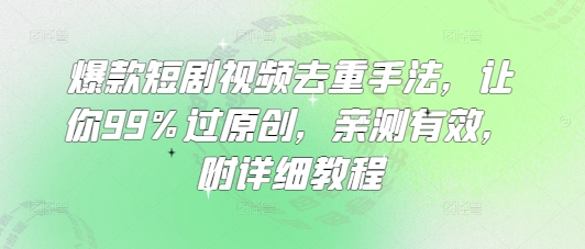 爆款短剧视频去重手法,让你99%过原创,亲测有效,附详细教程网赚项目-副业赚钱-互联网创业-资源整合神马网赚