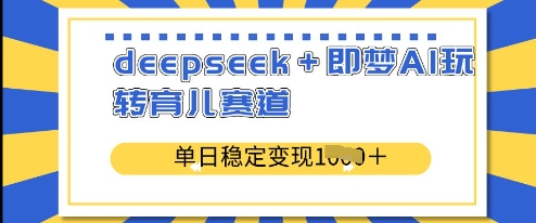 deepseek+即梦AI玩转育儿赛道，单日稳定变现多张网赚项目-副业赚钱-互联网创业-资源整合神马网赚