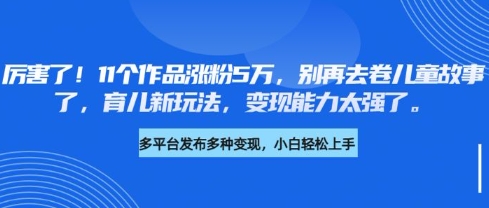 厉害了,11个作品涨粉5万,别再去卷儿童故事了,育儿新玩法,变现能力太强了网赚项目-副业赚钱-互联网创业-资源整合神马网赚