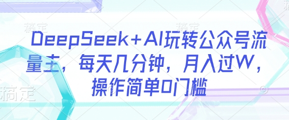 DeepSeek+AI玩转公众号流量主,每天几分钟,月入过W,操作简单0门槛网赚项目-副业赚钱-互联网创业-资源整合神马网赚