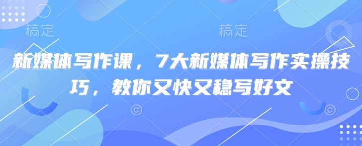 新媒体写作课,7大新媒体写作实操技巧,教你又快又稳写好文网赚项目-副业赚钱-互联网创业-资源整合神马网赚