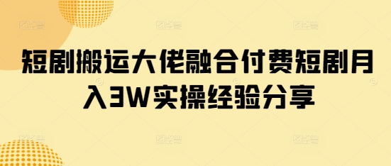 短剧搬运大佬融合付费短剧月入3W实操经验分享网赚项目-副业赚钱-互联网创业-资源整合神马网赚