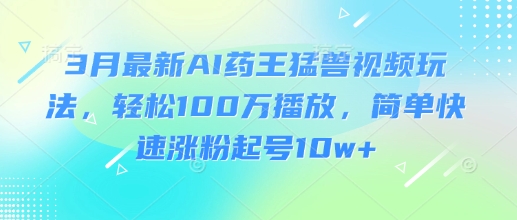 3月最新AI药王猛兽视频玩法,轻松100W播放,简单快速涨粉起号10w+网赚项目-副业赚钱-互联网创业-资源整合神马网赚
