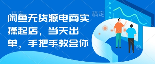 闲鱼无货源电商实操起店,当天出单,手把手教会你网赚项目-副业赚钱-互联网创业-资源整合神马网赚