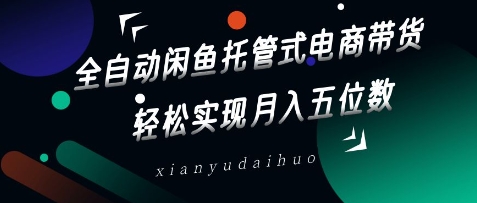 全自动闲鱼托管式电商带货，轻松实现月入五位数网赚项目-副业赚钱-互联网创业-资源整合神马网赚