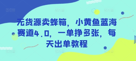 无货源卖蜂箱，小黄鱼蓝海赛道4.0，一单挣多张，每天出单教程网赚项目-副业赚钱-互联网创业-资源整合神马网赚