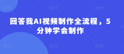 回答我AI视频制作全流程,5分钟学会制作网赚项目-副业赚钱-互联网创业-资源整合神马网赚