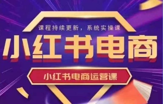 小红书电商运营实操课,新手从0~1落地实操网赚项目-副业赚钱-互联网创业-资源整合神马网赚