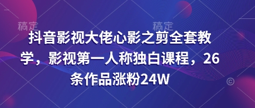 抖音影视大佬心影之剪全套教学,影视第一人称独白课程,26条作品涨粉24W网赚项目-副业赚钱-互联网创业-资源整合神马网赚