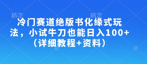 冷门赛道绝版书化缘式玩法，小试牛刀也能日入100+（详细教程+资料）网赚项目-副业赚钱-互联网创业-资源整合神马网赚