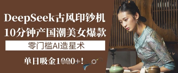 DeepSeek古风印钞机:10分钟产国潮美女爆款,单日吸金1k+,零门槛AI造星术网赚项目-副业赚钱-互联网创业-资源整合神马网赚