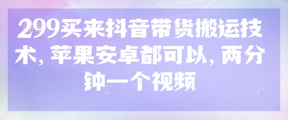 299买来抖音带货搬运技术,苹果安卓都可以,两分钟一个视频网赚项目-副业赚钱-互联网创业-资源整合神马网赚