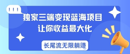 独家三端变现蓝海项目,让你收益最大化,长尾流无限躺挣网赚项目-副业赚钱-互联网创业-资源整合神马网赚
