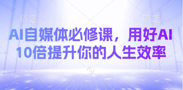 AI自媒体必修课,用好AI 10倍提升你的人生效率网赚项目-副业赚钱-互联网创业-资源整合神马网赚