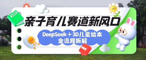 育儿赛道新风口:DeepSeek+3D绘本全流程拆解,月涨粉上W,还能培养亲子创造力网赚项目-副业赚钱-互联网创业-资源整合神马网赚