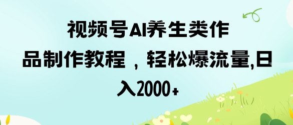 视频号ai养生类作品制作教程,轻松爆流量,日入数张网赚项目-副业赚钱-互联网创业-资源整合神马网赚