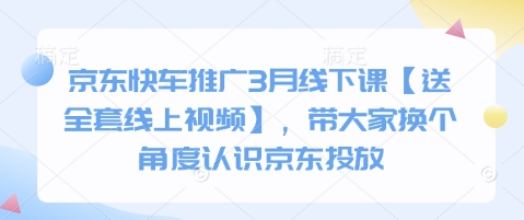京东快车推广3月线下课【送全套线上视频】,带大家换个角度认识京东投放网赚项目-副业赚钱-互联网创业-资源整合神马网赚