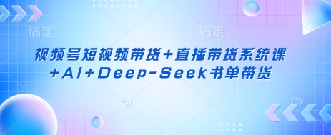 视频号短视频带货+直播带货系统课+AI+Deep-Seek书单带货网赚项目-副业赚钱-互联网创业-资源整合神马网赚